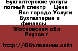 Бухгалтерские услуги- полный спектр. › Цена ­ 2 500 - Все города Услуги » Бухгалтерия и финансы   . Московская обл.,Реутов г.